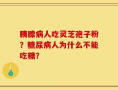 胰腺病人吃灵芝孢子粉？糖尿病人为什么不能吃糖？
