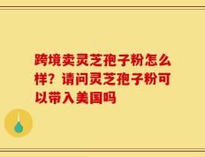 跨境卖灵芝孢子粉怎么样？请问灵芝孢子粉可以带入美国吗