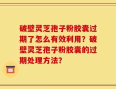 破壁灵芝孢子粉胶囊过期了怎么有效利用？破壁灵芝孢子粉胶囊的过期处理方法？