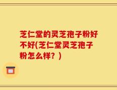 芝仁堂的灵芝孢子粉好不好(芝仁堂灵芝孢子粉怎么样？)