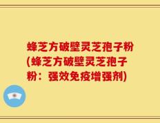 蜂芝方破壁灵芝孢子粉(蜂芝方破壁灵芝孢子粉：强效免疫增强剂)