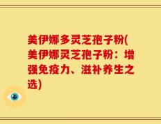 美伊娜多灵芝孢子粉(美伊娜灵芝孢子粉：增强免疫力、滋补养生之选)