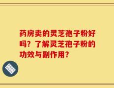 药房卖的灵芝孢子粉好吗？了解灵芝孢子粉的功效与副作用？