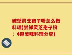 破壁灵芝孢子粉怎么做料理(尝鲜灵芝孢子粉：4道美味料理分享)