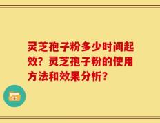 灵芝孢子粉多少时间起效？灵芝孢子粉的使用方法和效果分析？