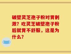 破壁灵芝孢子粉对胃剌激？吃灵芝破壁孢子粉后就胃不舒服，这是为什么？