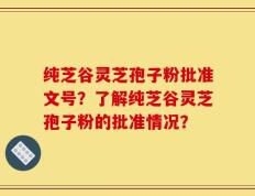 纯芝谷灵芝孢子粉批准文号？了解纯芝谷灵芝孢子粉的批准情况？