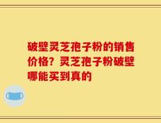 破壁灵芝孢子粉的销售价格？灵芝孢子粉破壁哪能买到真的