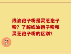 线油孢子粉是灵芝孢子粉？了解线油孢子粉和灵芝孢子粉的区别？