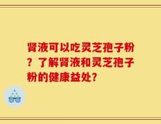 肾液可以吃灵芝孢子粉？了解肾液和灵芝孢子粉的健康益处？