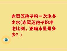 赤灵芝孢子粉一次泡多少水(赤灵芝孢子粉冲泡比例，正确水量是多少？)