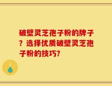 破壁灵芝孢子粉的牌子？选择优质破壁灵芝孢子粉的技巧？