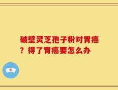 破壁灵芝孢子粉对胃癌？得了胃癌要怎么办