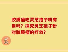 胶质瘤吃灵芝孢子粉有用吗？探究灵芝孢子粉对胶质瘤的疗效？