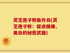 灵芝孢子粉能升白(灵芝孢子粉：促进健康、美白的秘密武器)