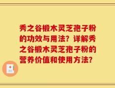 秀之谷椴木灵芝孢子粉的功效与用法？详解秀之谷椴木灵芝孢子粉的营养价值和使用方法？