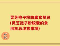 灵芝孢子粉胶囊食禁忌(灵芝孢子粉胶囊的食用禁忌注意事项)