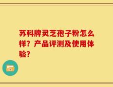 苏科牌灵芝孢子粉怎么样？产品评测及使用体验？