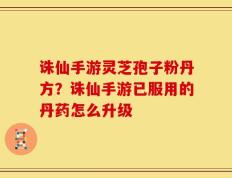 诛仙手游灵芝孢子粉丹方？诛仙手游已服用的丹药怎么升级