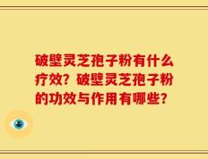 破壁灵芝孢子粉有什么疗效？破壁灵芝孢子粉的功效与作用有哪些？