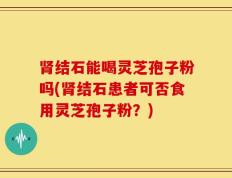 肾结石能喝灵芝孢子粉吗(肾结石患者可否食用灵芝孢子粉？)