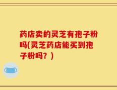 药店卖的灵芝有孢子粉吗(灵芝药店能买到孢子粉吗？)