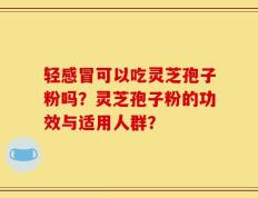 轻感冒可以吃灵芝孢子粉吗？灵芝孢子粉的功效与适用人群？