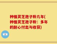 种植灵芝孢子粉几年(种植灵芝孢子粉：多年的耐心付出与收获)