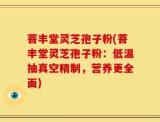 菩丰堂灵芝孢子粉(菩丰堂灵芝孢子粉：低温抽真空精制，营养更全面)
