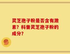 灵芝孢子粉是否含有激素？科普灵芝孢子粉的成分？