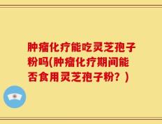 肿瘤化疗能吃灵芝孢子粉吗(肿瘤化疗期间能否食用灵芝孢子粉？)