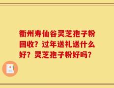 衢州寿仙谷灵芝孢子粉回收？过年送礼送什么好？灵芝孢子粉好吗？