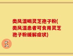 类风湿喝灵芝孢子粉(类风湿患者可食用灵芝孢子粉缓解症状)