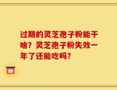 过期的灵芝孢子粉能干啥？灵芝孢子粉失效一年了还能吃吗？