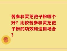 苦参和灵芝孢子粉哪个好？比较苦参和灵芝孢子粉的功效和适用场合？
