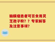 脑膜瘤患者可否食用灵芝孢子粉？？专家解答及注意事项？