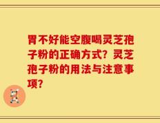 胃不好能空腹喝灵芝孢子粉的正确方式？灵芝孢子粉的用法与注意事项？