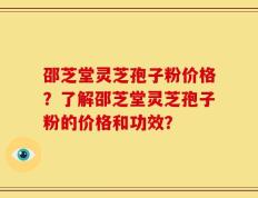 邵芝堂灵芝孢子粉价格？了解邵芝堂灵芝孢子粉的价格和功效？