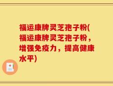 福运康牌灵芝孢子粉(福运康牌灵芝孢子粉，增强免疫力，提高健康水平)