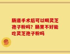 肠道手术后可以喝灵芝孢子粉吗？肠胃不好能吃灵芝孢子粉吗