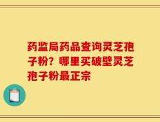 药监局药品查询灵芝孢子粉？哪里买破壁灵芝孢子粉最正宗
