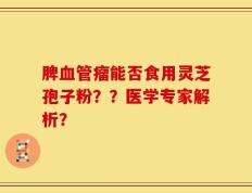 脾血管瘤能否食用灵芝孢子粉？？医学专家解析？