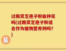 过期灵芝孢子粉能种花吗(过期灵芝孢子粉适合作为植物营养剂吗？)