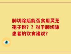 肺切除后能否食用灵芝孢子粉？？对于肺切除患者的饮食建议？