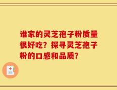 谁家的灵芝孢子粉质量很好吃？探寻灵芝孢子粉的口感和品质？