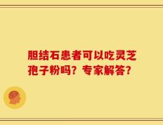 胆结石患者可以吃灵芝孢子粉吗？专家解答？