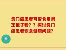 贲门癌患者可否食用灵芝孢子粉？？探讨贲门癌患者饮食健康问题？