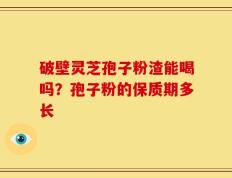 破壁灵芝孢子粉渣能喝吗？孢子粉的保质期多长