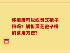 移植后可以吃灵芝孢子粉吗？解析灵芝孢子粉的食用方法？