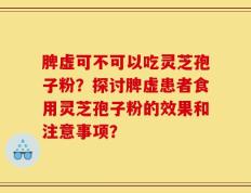 脾虚可不可以吃灵芝孢子粉？探讨脾虚患者食用灵芝孢子粉的效果和注意事项？
